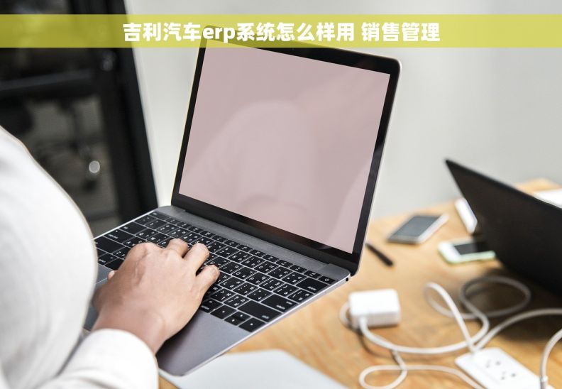 吉利汽车erp系统怎么样用 销售管理