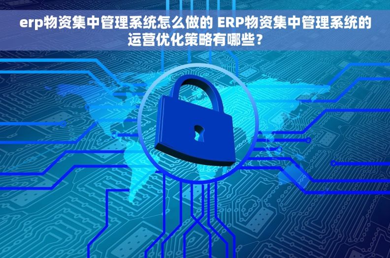 erp物资集中管理系统怎么做的 ERP物资集中管理系统的运营优化策略有哪些？