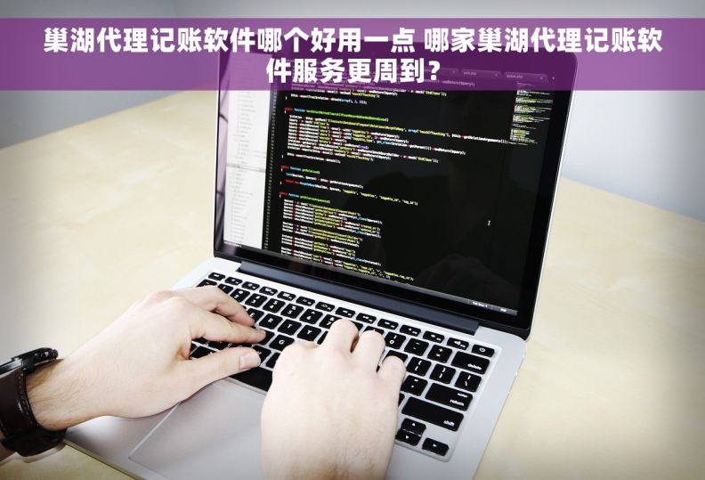 巢湖代理记账软件哪个好用一点 哪家巢湖代理记账软件服务更周到？
