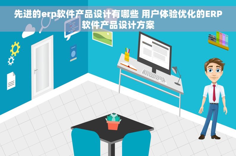 先进的erp软件产品设计有哪些 用户体验优化的ERP软件产品设计方案