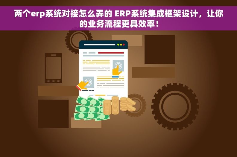 两个erp系统对接怎么弄的 ERP系统集成框架设计，让你的业务流程更具效率！
