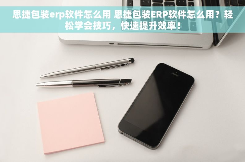 思捷包装erp软件怎么用 思捷包装ERP软件怎么用？轻松学会技巧，快速提升效率！