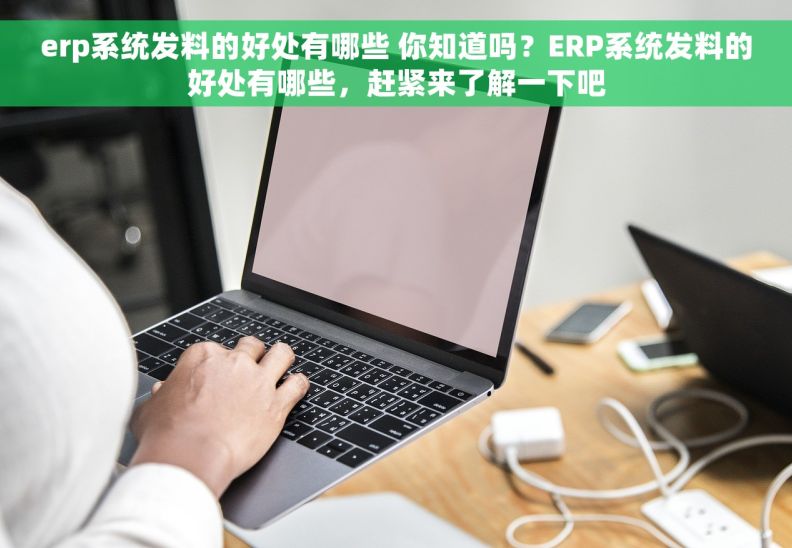 erp系统发料的好处有哪些 你知道吗？ERP系统发料的好处有哪些，赶紧来了解一下吧