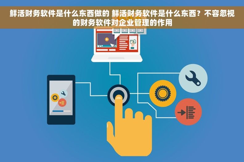 鲜活财务软件是什么东西做的 鲜活财务软件是什么东西？不容忽视的财务软件对企业管理的作用
