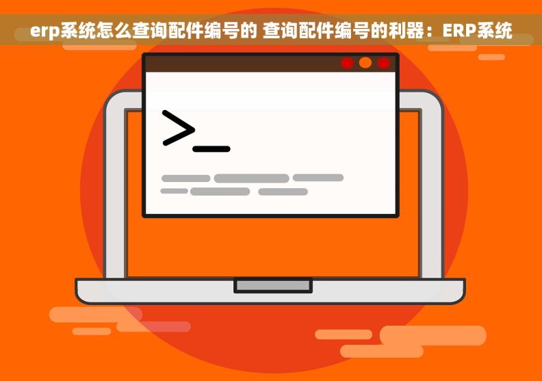 erp系统怎么查询配件编号的 查询配件编号的利器：ERP系统