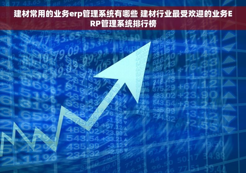 建材常用的业务erp管理系统有哪些 建材行业最受欢迎的业务ERP管理系统排行榜