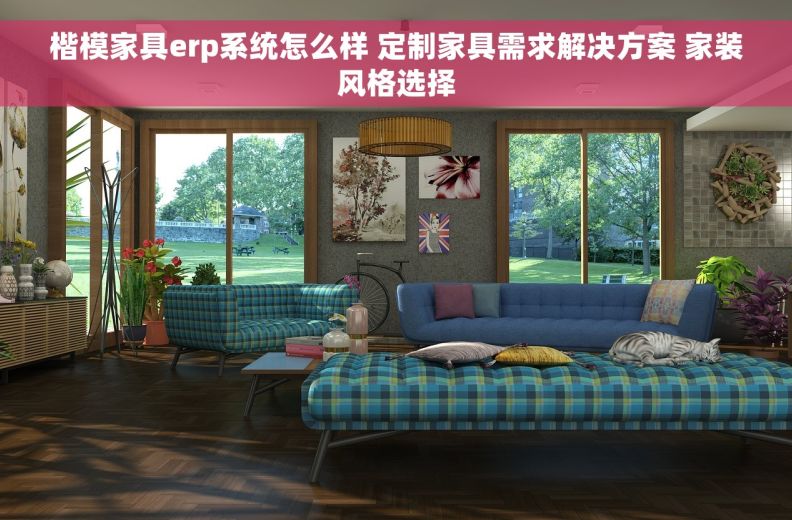 楷模家具erp系统怎么样 定制家具需求解决方案 家装风格选择