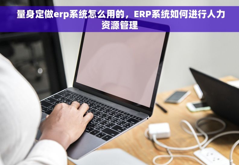  量身定做erp系统怎么用的，ERP系统如何进行人力资源管理