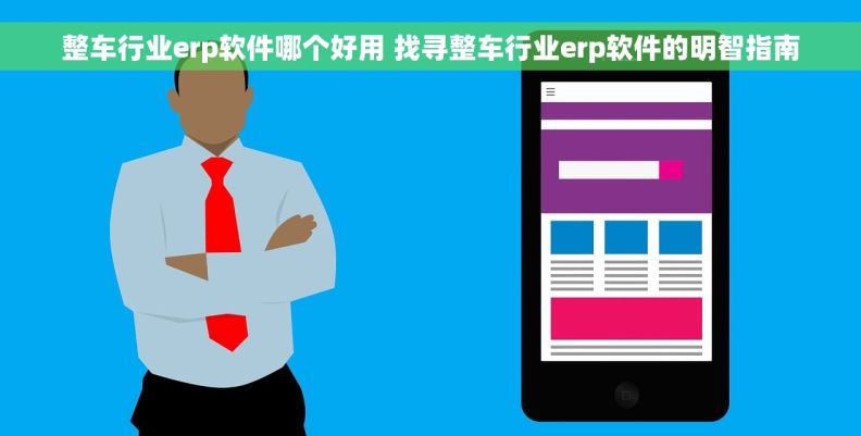 整车行业erp软件哪个好用 找寻整车行业erp软件的明智指南