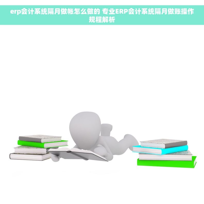 erp会计系统隔月做帐怎么做的 专业ERP会计系统隔月做账操作规程解析
