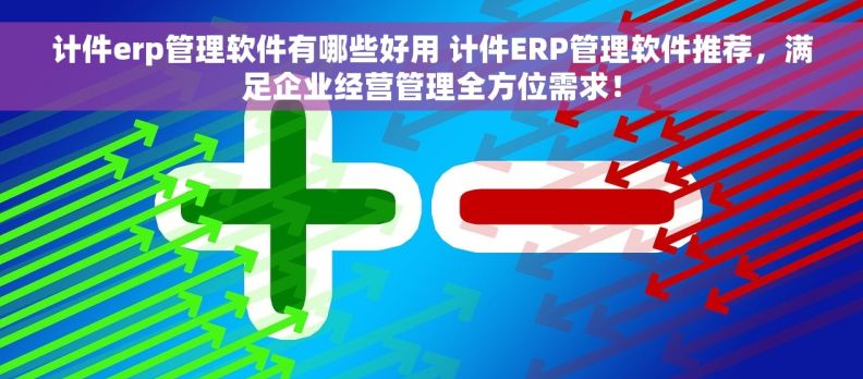 计件erp管理软件有哪些好用 计件ERP管理软件推荐，满足企业经营管理全方位需求！