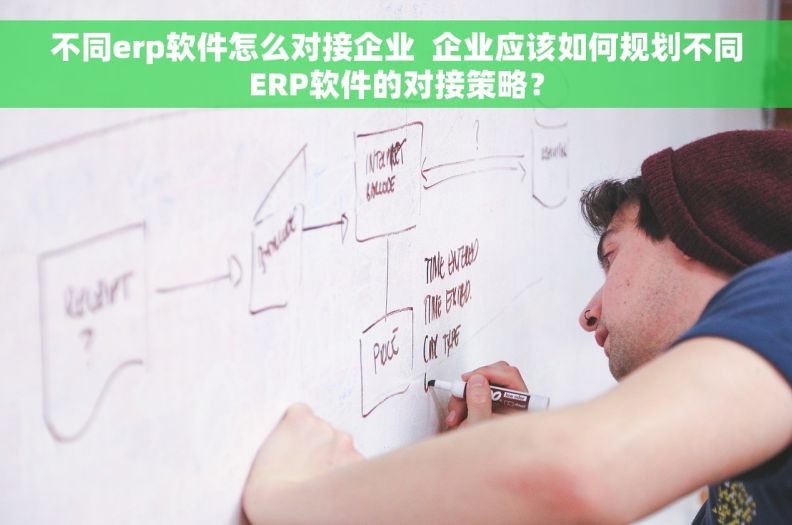 不同erp软件怎么对接企业  企业应该如何规划不同ERP软件的对接策略？