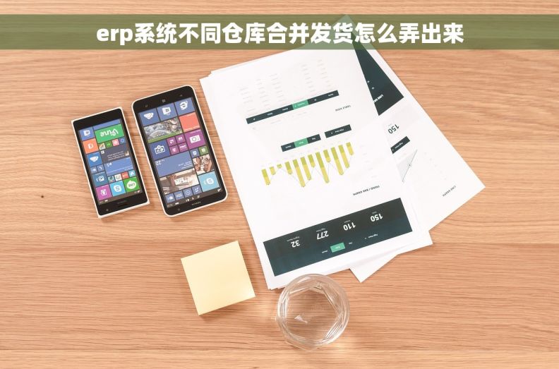 erp系统不同仓库合并发货怎么弄出来