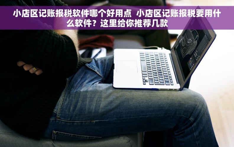 小店区记账报税软件哪个好用点  小店区记账报税要用什么软件？这里给你推荐几款