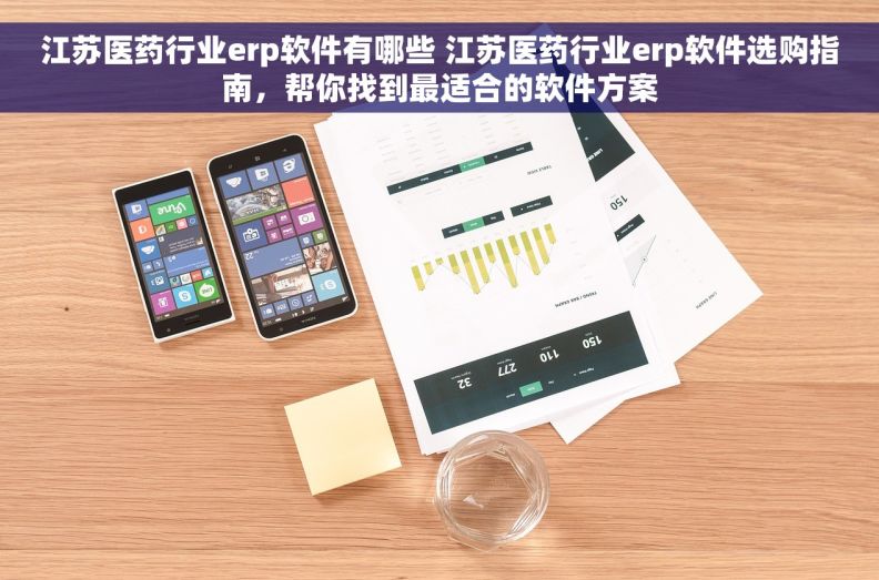 江苏医药行业erp软件有哪些 江苏医药行业erp软件选购指南，帮你找到最适合的软件方案