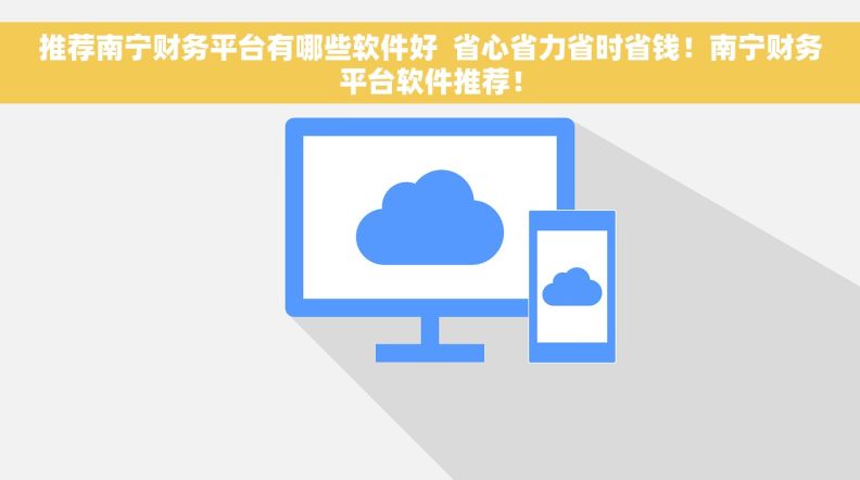 推荐南宁财务平台有哪些软件好  省心省力省时省钱！南宁财务平台软件推荐！