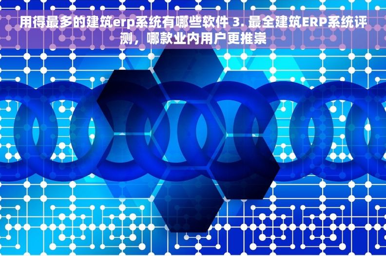 用得最多的建筑erp系统有哪些软件 3. 最全建筑ERP系统评测，哪款业内用户更推崇