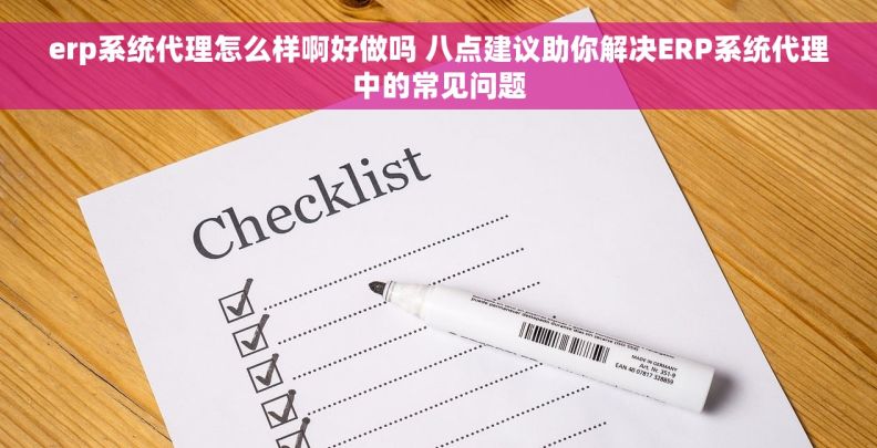 erp系统代理怎么样啊好做吗 八点建议助你解决ERP系统代理中的常见问题