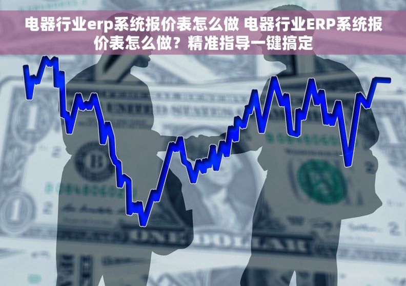 电器行业erp系统报价表怎么做 电器行业ERP系统报价表怎么做？精准指导一键搞定