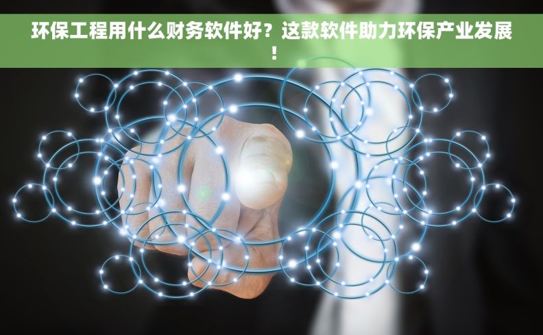 环保工程用什么财务软件好？这款软件助力环保产业发展！