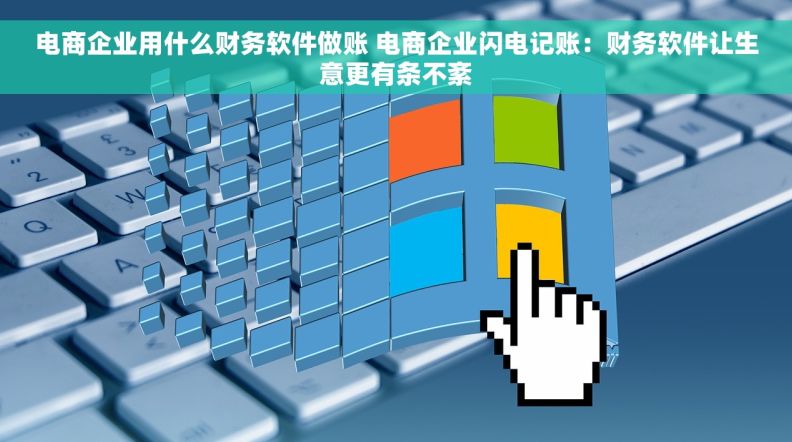 电商企业用什么财务软件做账 电商企业闪电记账：财务软件让生意更有条不紊