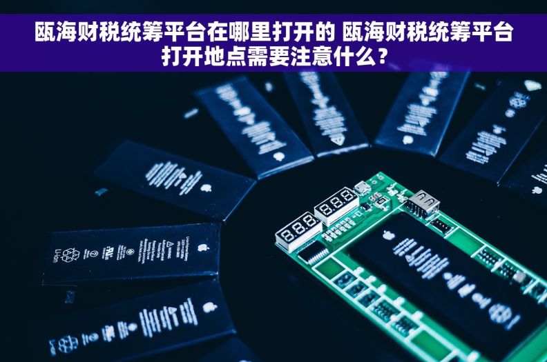 瓯海财税统筹平台在哪里打开的 瓯海财税统筹平台打开地点需要注意什么？