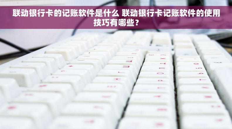 联动银行卡的记账软件是什么 联动银行卡记账软件的使用技巧有哪些？