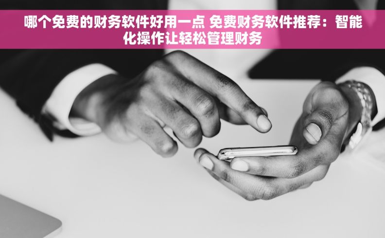 哪个免费的财务软件好用一点 免费财务软件推荐：智能化操作让轻松管理财务