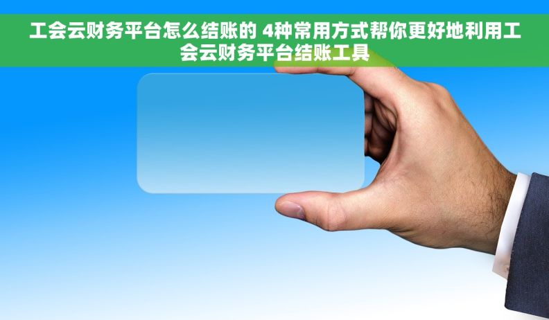 工会云财务平台怎么结账的 4种常用方式帮你更好地利用工会云财务平台结账工具