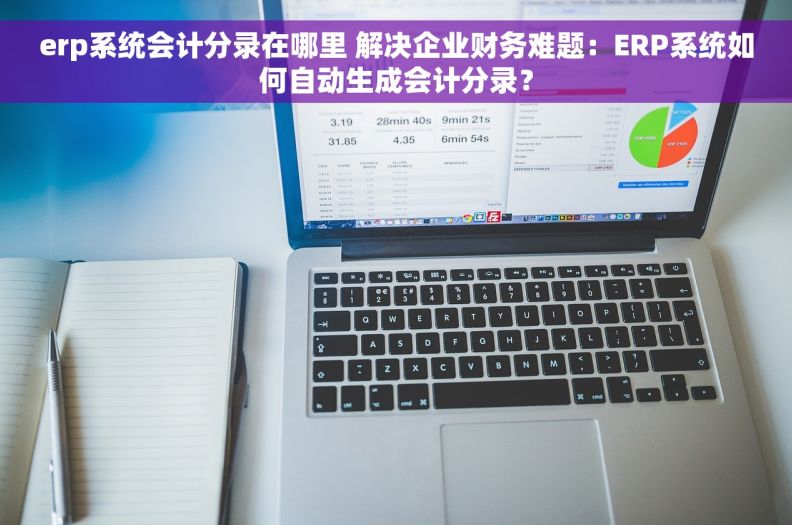 erp系统会计分录在哪里 解决企业财务难题：ERP系统如何自动生成会计分录？