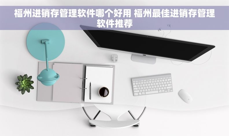 福州进销存管理软件哪个好用 福州最佳进销存管理软件推荐