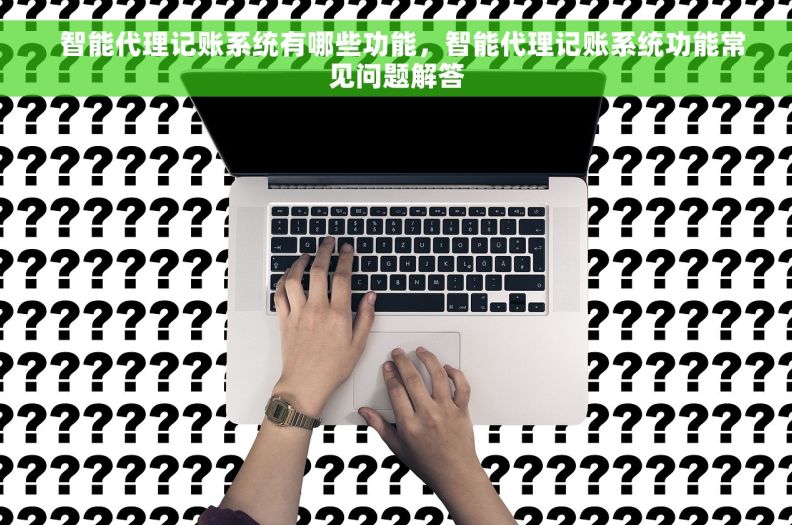   智能代理记账系统有哪些功能，智能代理记账系统功能常见问题解答
