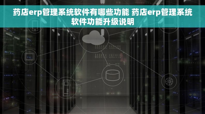 药店erp管理系统软件有哪些功能 药店erp管理系统软件功能升级说明