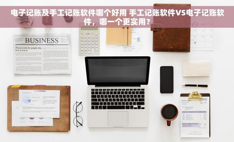 电子记账及手工记账软件哪个好用 手工记账软件VS电子记账软件，哪一个更实用？