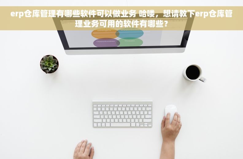erp仓库管理有哪些软件可以做业务 哈喽，想请教下erp仓库管理业务可用的软件有哪些？
