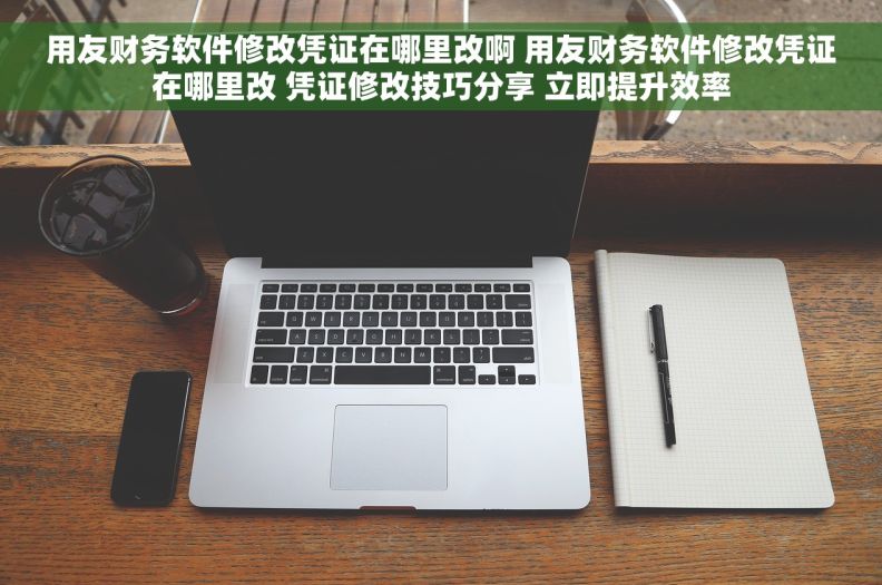 用友财务软件修改凭证在哪里改啊 用友财务软件修改凭证在哪里改 凭证修改技巧分享 立即提升效率