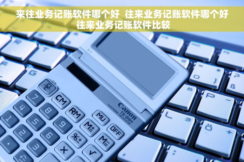 来往业务记账软件哪个好  往来业务记账软件哪个好 往来业务记账软件比较