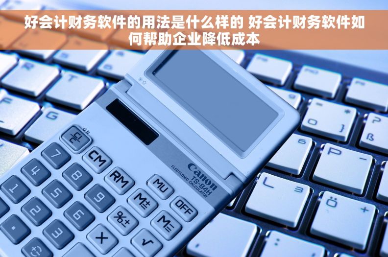 好会计财务软件的用法是什么样的 好会计财务软件如何帮助企业降低成本