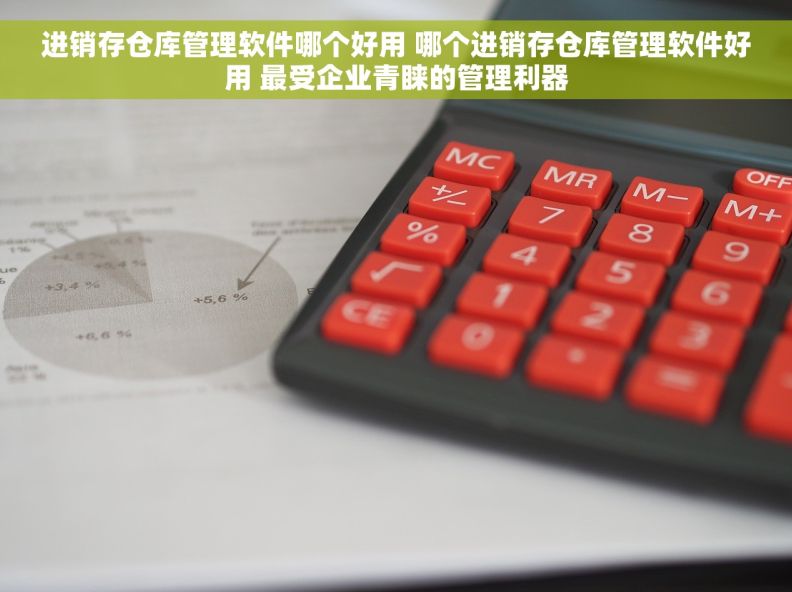 进销存仓库管理软件哪个好用 哪个进销存仓库管理软件好用 最受企业青睐的管理利器