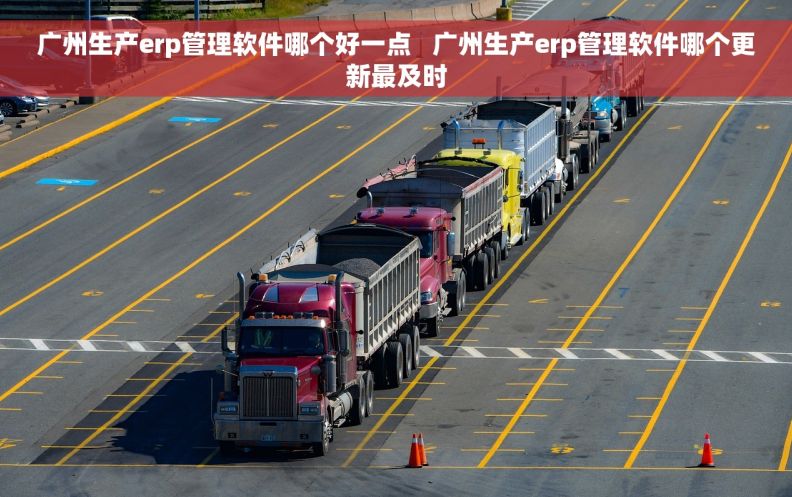 广州生产erp管理软件哪个好一点   广州生产erp管理软件哪个更新最及时