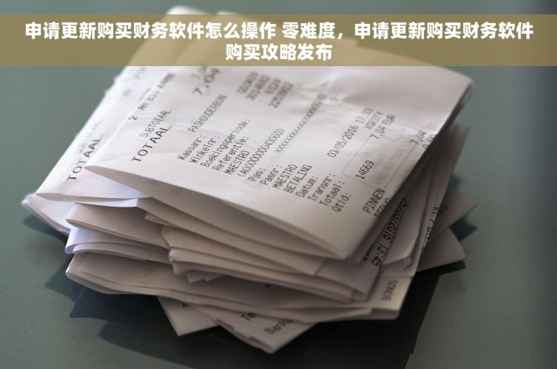 申请更新购买财务软件怎么操作 零难度，申请更新购买财务软件购买攻略发布