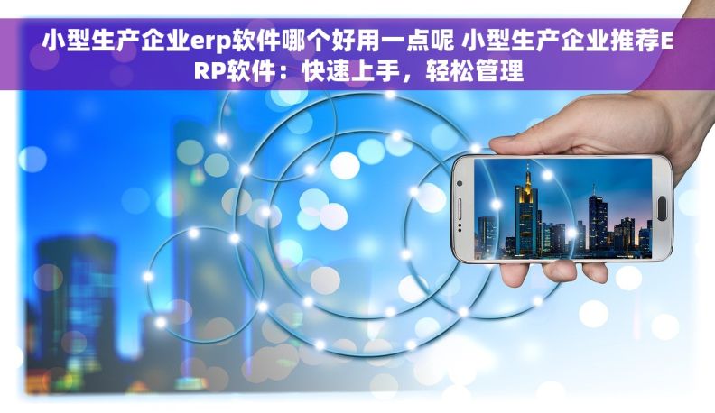 小型生产企业erp软件哪个好用一点呢 小型生产企业推荐ERP软件：快速上手，轻松管理