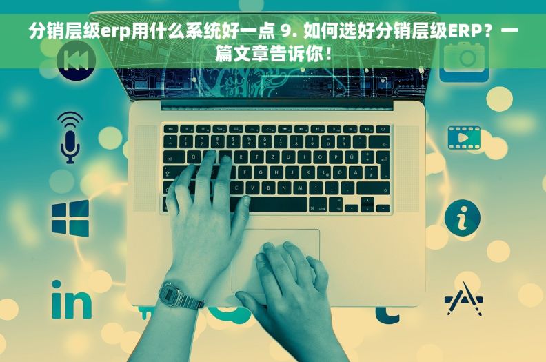 分销层级erp用什么系统好一点 9. 如何选好分销层级ERP？一篇文章告诉你！