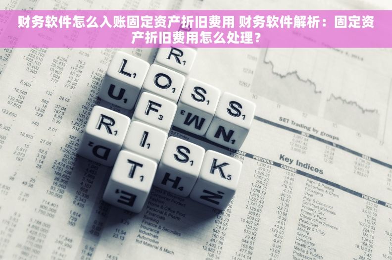 财务软件怎么入账固定资产折旧费用 财务软件解析：固定资产折旧费用怎么处理？