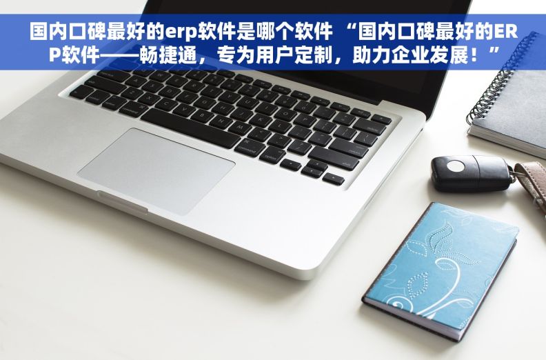 国内口碑最好的erp软件是哪个软件 “国内口碑最好的ERP软件——畅捷通，专为用户定制，助力企业发展！”