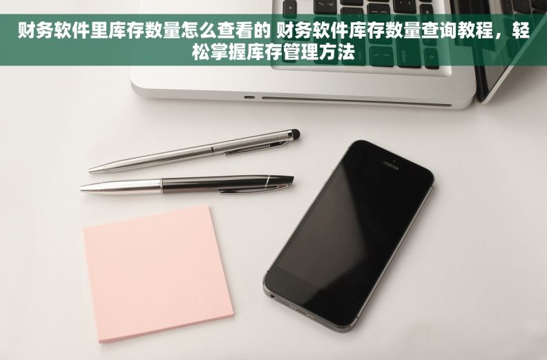 财务软件里库存数量怎么查看的 财务软件库存数量查询教程，轻松掌握库存管理方法