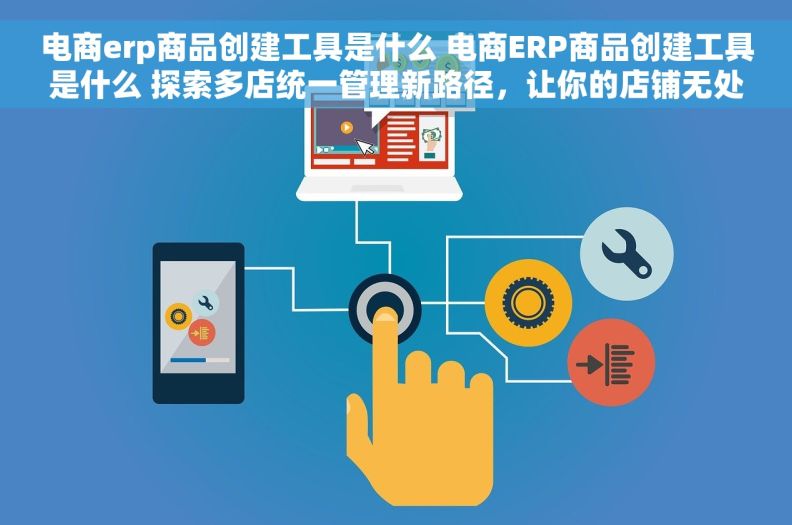 电商erp商品创建工具是什么 电商ERP商品创建工具是什么 探索多店统一管理新路径，让你的店铺无处不在