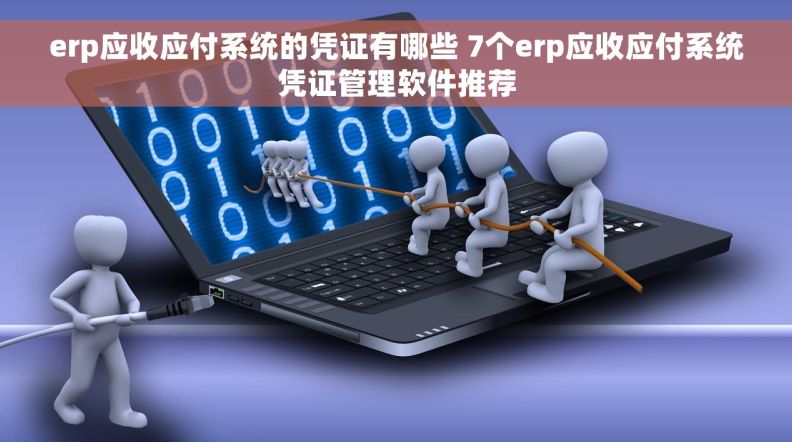 erp应收应付系统的凭证有哪些 7个erp应收应付系统凭证管理软件推荐