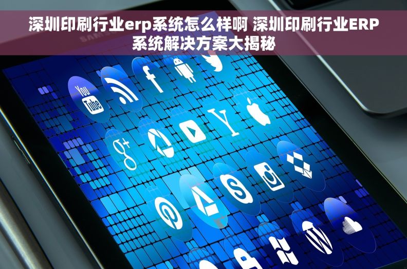 深圳印刷行业erp系统怎么样啊 深圳印刷行业ERP系统解决方案大揭秘