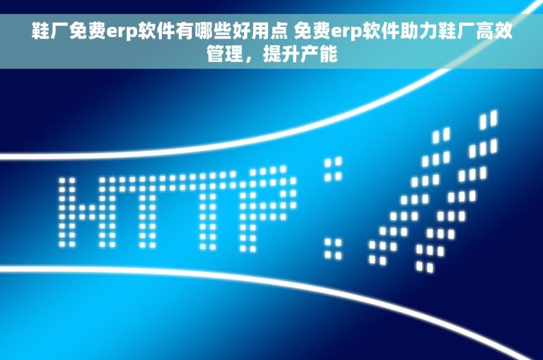 鞋厂免费erp软件有哪些好用点 免费erp软件助力鞋厂高效管理，提升产能